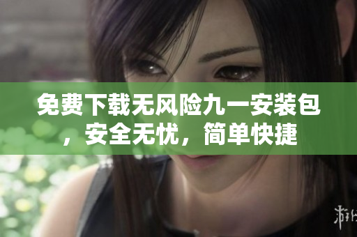 免费下载无风险九一安装包，安全无忧，简单快捷