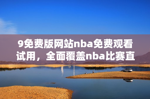 9免费版网站nba免费观看试用，全面覆盖nba比赛直播及赛程安排