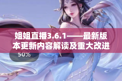 姐姐直播3.6.1——最新版本更新内容解读及重大改进一览