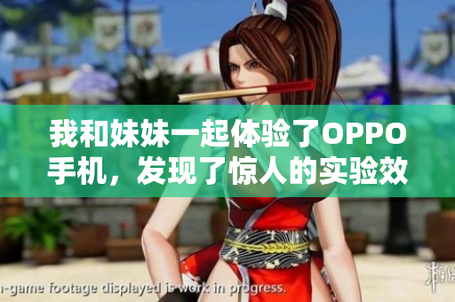 我和妹妹一起体验了OPPO手机，发现了惊人的实验效果
