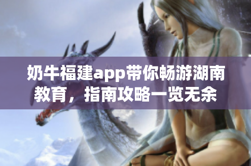 奶牛福建app带你畅游湖南教育，指南攻略一览无余