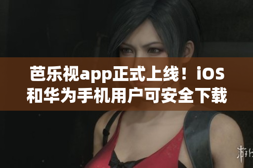 芭乐视app正式上线！iOS和华为手机用户可安全下载，畅享影视娱乐！