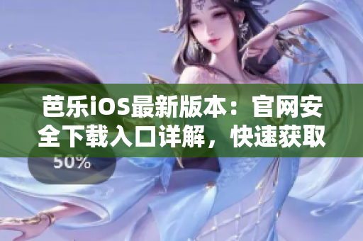 芭乐iOS最新版本：官网安全下载入口详解，快速获取最新版体验