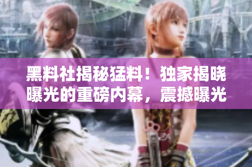 黑料社揭秘猛料！独家揭晓曝光的重磅内幕，震撼曝光真相！