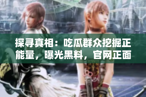 探寻真相：吃瓜群众挖掘正能量，曝光黑料，官网正面回应