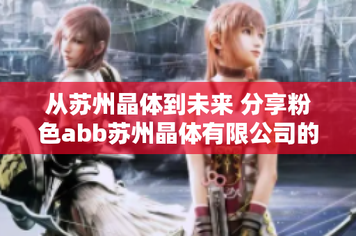 从苏州晶体到未来 分享粉色abb苏州晶体有限公司的创新之路