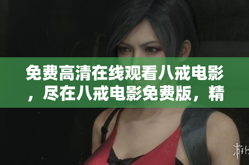 免费高清在线观看八戒电影，尽在八戒电影免费版，精彩内容不容错过