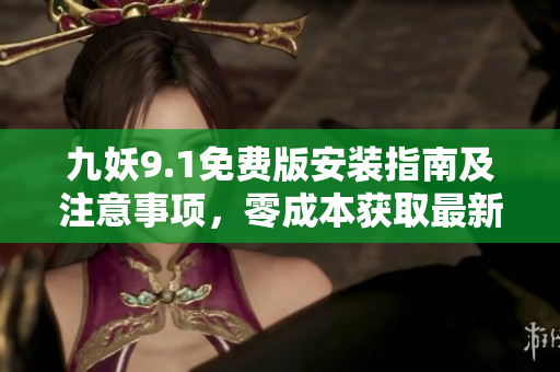 九妖9.1免费版安装指南及注意事项，零成本获取最新版本使用方法