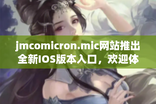 jmcomicron.mic网站推出全新IOS版本入口，欢迎体验精彩漫画世界
