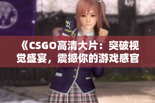 《CSGO高清大片：突破视觉盛宴，震撼你的游戏感官！》