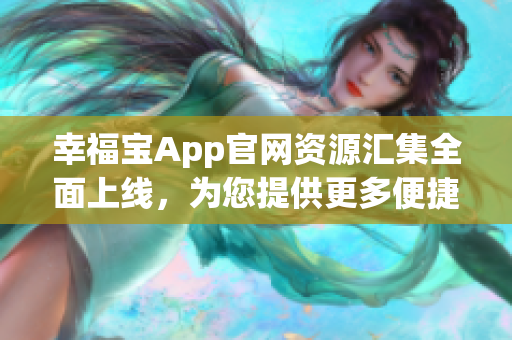幸福宝App官网资源汇集全面上线，为您提供更多便捷服务