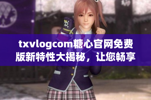txvlogcom糖心官网免费版新特性大揭秘，让您畅享全新体验