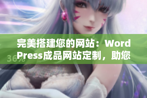 完美搭建您的网站：WordPress成品网站定制，助您实现在线展示与业务推广