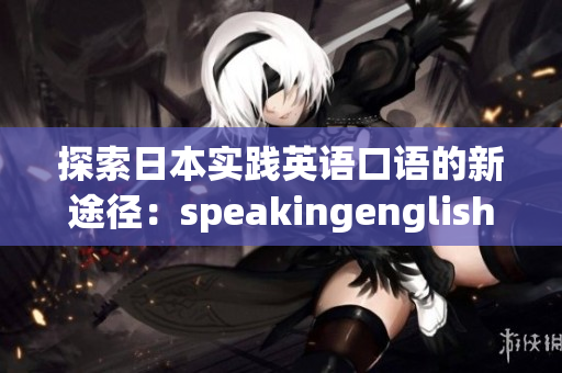 探索日本实践英语口语的新途径：speakingenglish实践4全面解析