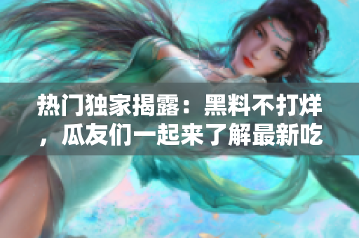 热门独家揭露：黑料不打烊，瓜友们一起来了解最新吃瓜现场