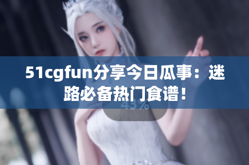 51cgfun分享今日瓜事：迷路必备热门食谱！