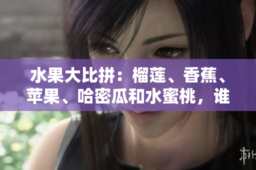 水果大比拼：榴莲、香蕉、苹果、哈密瓜和水蜜桃，谁更受欢迎？