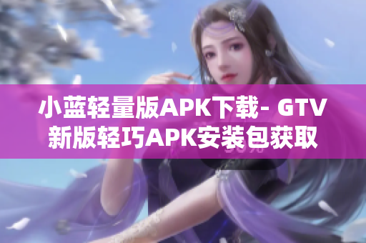 小蓝轻量版APK下载- GTV新版轻巧APK安装包获取