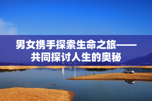 男女携手探索生命之旅——共同探讨人生的奥秘
