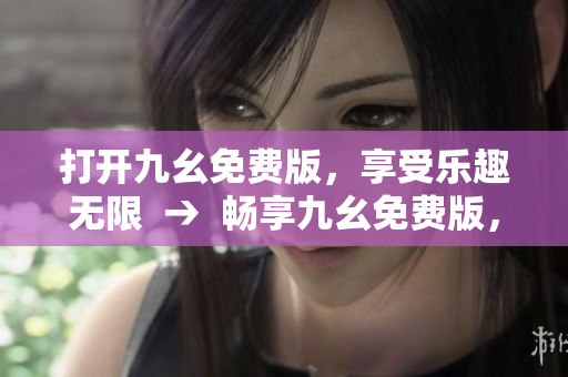 打开九幺免费版，享受乐趣无限  →  畅享九幺免费版，游戏乐趣无限