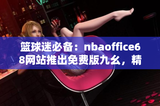 篮球迷必备：nbaoffice68网站推出免费版九幺，精彩NBA赛事尽收眼底