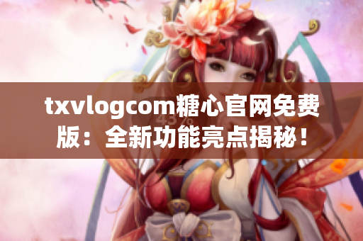 txvlogcom糖心官网免费版：全新功能亮点揭秘！