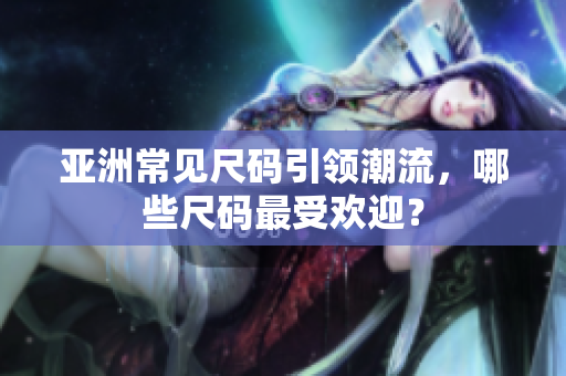 亚洲常见尺码引领潮流，哪些尺码最受欢迎？