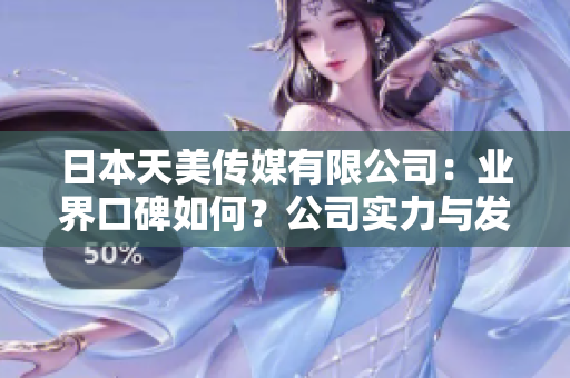 日本天美传媒有限公司：业界口碑如何？公司实力与发展前景解析