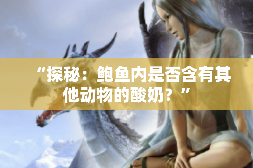 “探秘：鲍鱼内是否含有其他动物的酸奶？”
