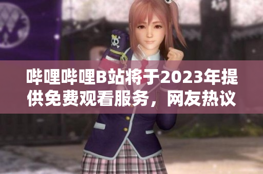 哔哩哔哩B站将于2023年提供免费观看服务，网友热议