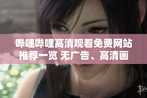 哔哩哔哩高清观看免费网站推荐一览 无广告、高清画面、免费观看!