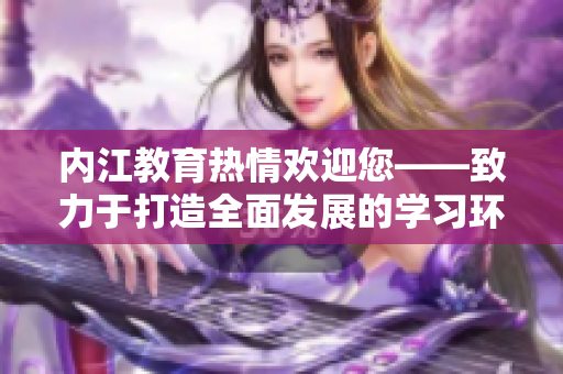 内江教育热情欢迎您——致力于打造全面发展的学习环境