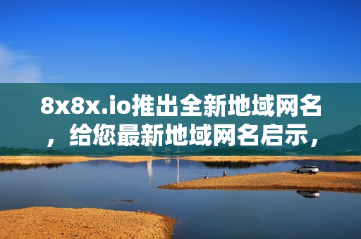 8x8x.io推出全新地域网名，给您最新地域网名启示，让您轻松选择合适的网名