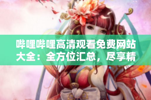 哔哩哔哩高清观看免费网站大全：全方位汇总，尽享精彩影视资源