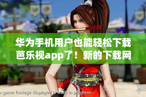 华为手机用户也能轻松下载芭乐视app了！新的下载网址分享给你们啦！