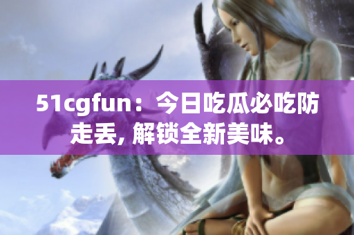 51cgfun：今日吃瓜必吃防走丢, 解锁全新美味。