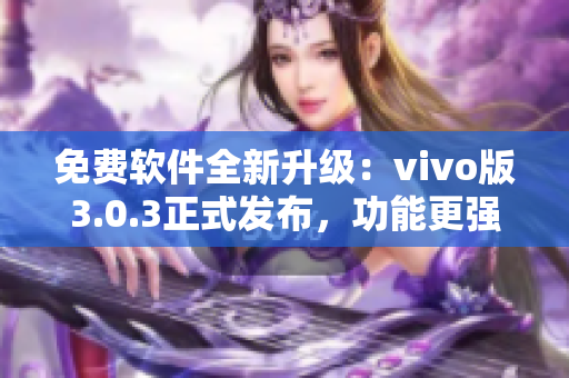 免费软件全新升级：vivo版3.0.3正式发布，功能更强大