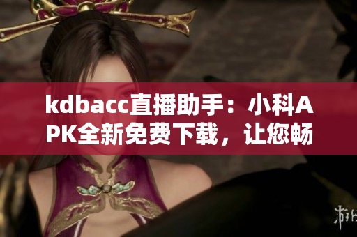 kdbacc直播助手：小科APK全新免费下载，让您畅享精彩直播体验