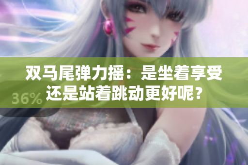 双马尾弹力摇：是坐着享受还是站着跳动更好呢？