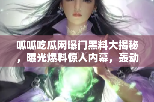 呱呱吃瓜网曝门黑料大揭秘，曝光爆料惊人内幕，轰动一时！