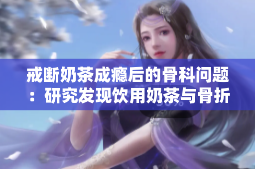 戒断奶茶成瘾后的骨科问题：研究发现饮用奶茶与骨折风险之间的关系