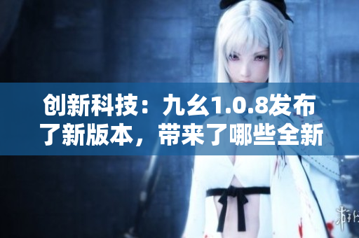 创新科技：九幺1.0.8发布了新版本，带来了哪些全新功能和改进？