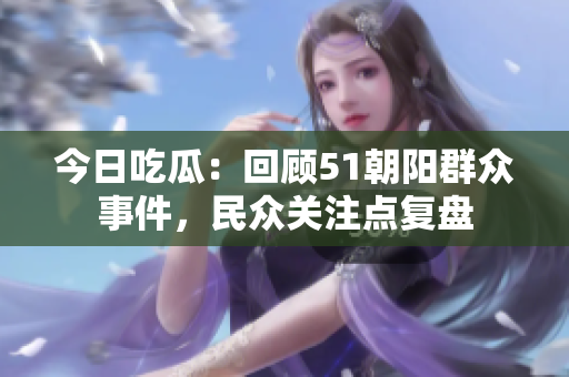 今日吃瓜：回顾51朝阳群众事件，民众关注点复盘