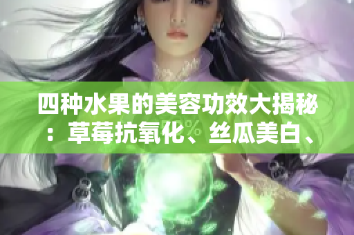 四种水果的美容功效大揭秘：草莓抗氧化、丝瓜美白、向日葵护肤、樱桃延缓衰老