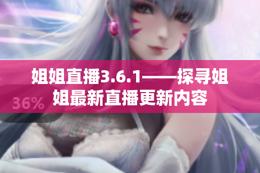 姐姐直播3.6.1——探寻姐姐最新直播更新内容