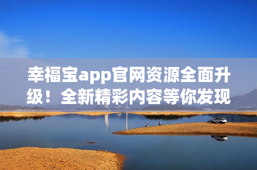 幸福宝app官网资源全面升级！全新精彩内容等你发现！