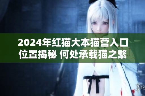 2024年红猫大本猫营入口位置揭秘 何处承载猫之繁荣历史？