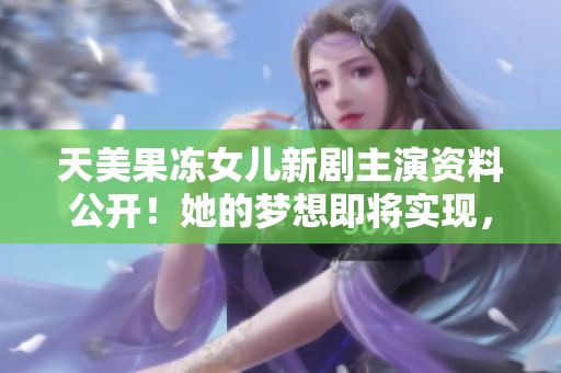天美果冻女儿新剧主演资料公开！她的梦想即将实现，引发期待