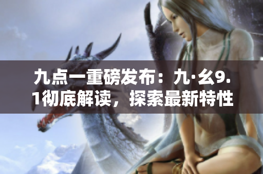 九点一重磅发布：九·幺9.1彻底解读，探索最新特性及优势