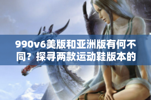 990v6美版和亚洲版有何不同？探寻两款运动鞋版本的区别